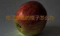 吃了发苦的橙子怎么办 
